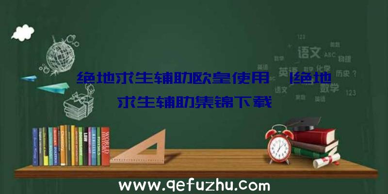 「绝地求生辅助欧皇使用」|绝地求生辅助集锦下载